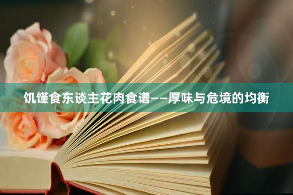 饥馑食东谈主花肉食谱——厚味与危境的均衡