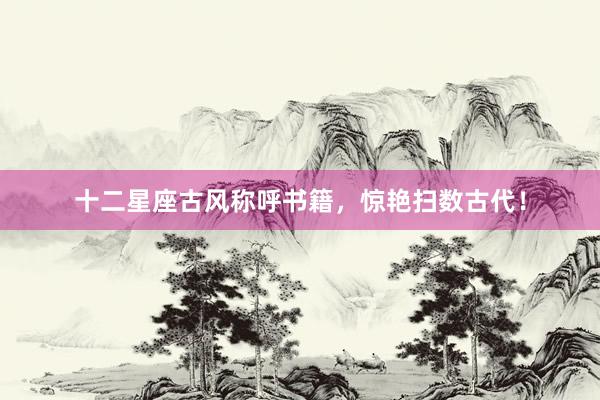 十二星座古风称呼书籍，惊艳扫数古代！