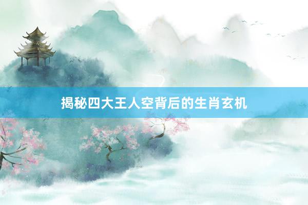 揭秘四大王人空背后的生肖玄机