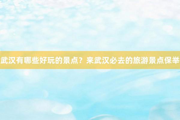 武汉有哪些好玩的景点？来武汉必去的旅游景点保举