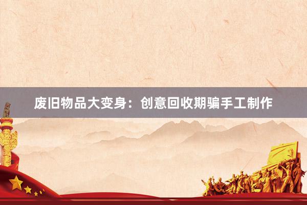 废旧物品大变身：创意回收期骗手工制作