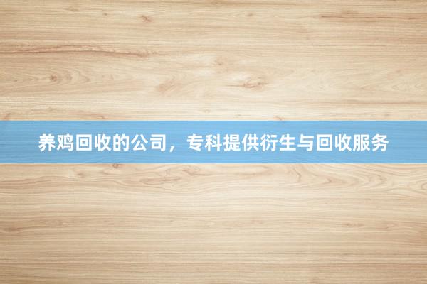养鸡回收的公司，专科提供衍生与回收服务