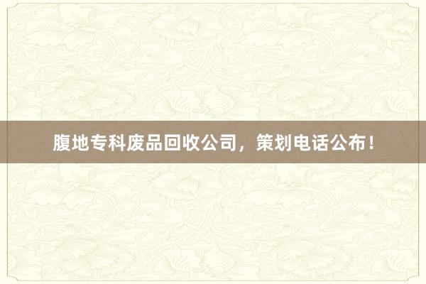 腹地专科废品回收公司，策划电话公布！